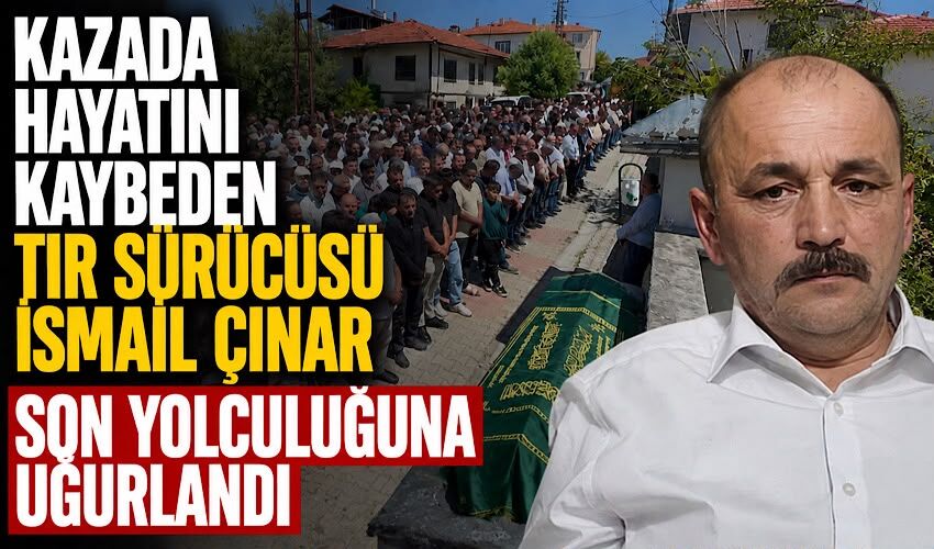 Kazada hayatını kaybeden tır sürücüsü İsmail Çınar son yolculuğuna uğurlandı