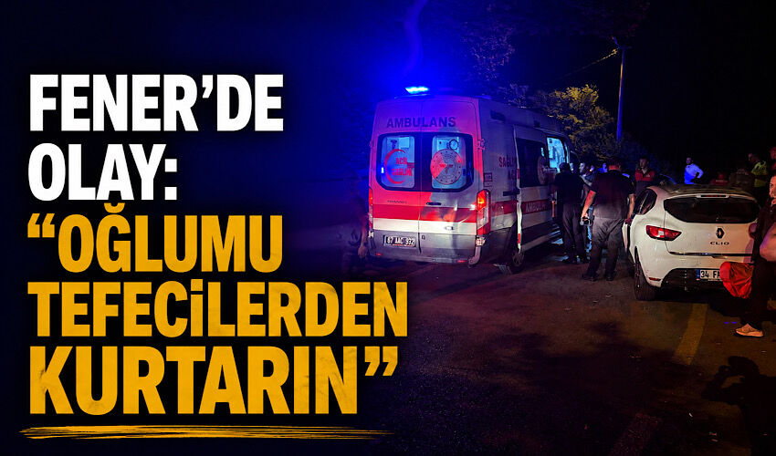 Fener’de olay: 'Oğlumu tefecilerden kurtarın'