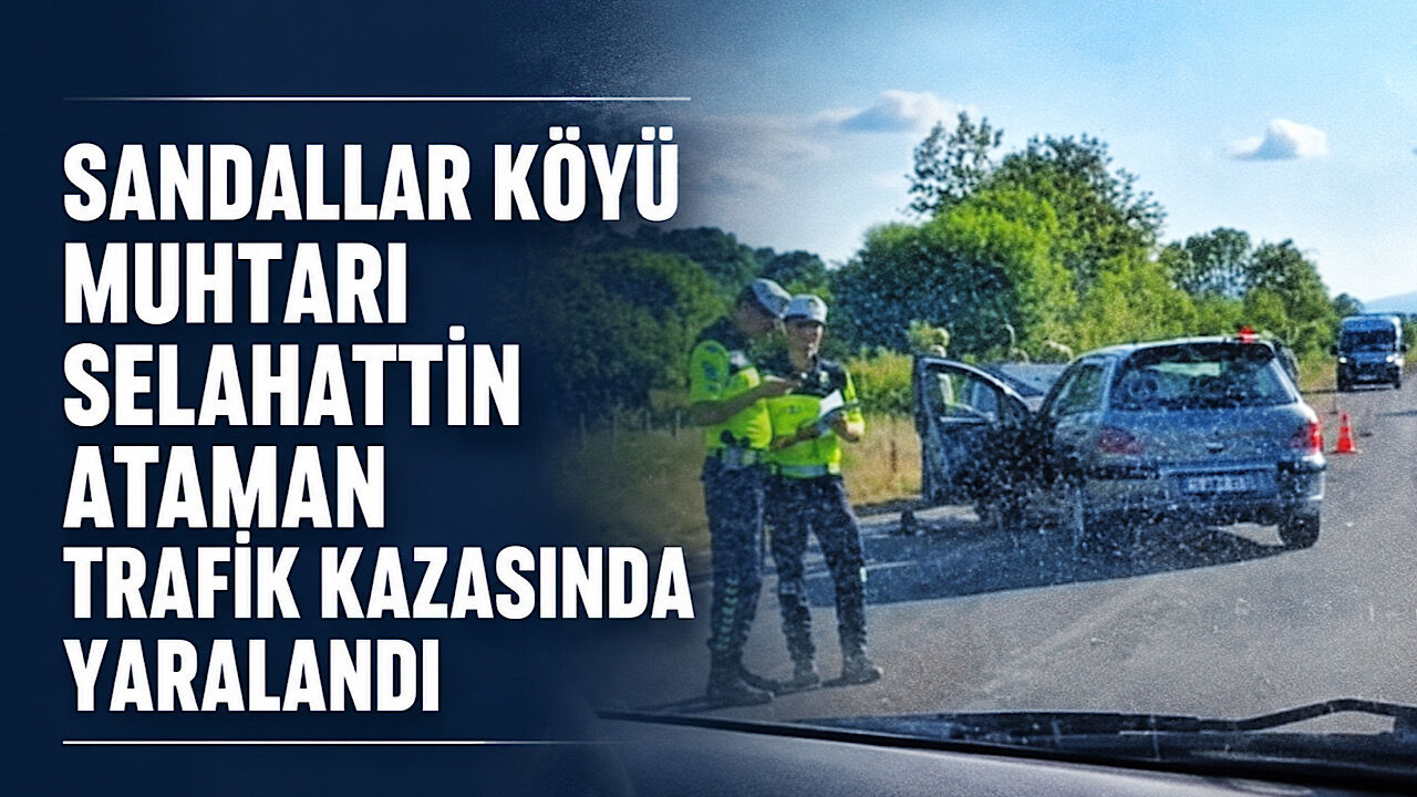 Sandallar Köyü Muhtarı Selahattin Ataman trafik kazasında yaralandı