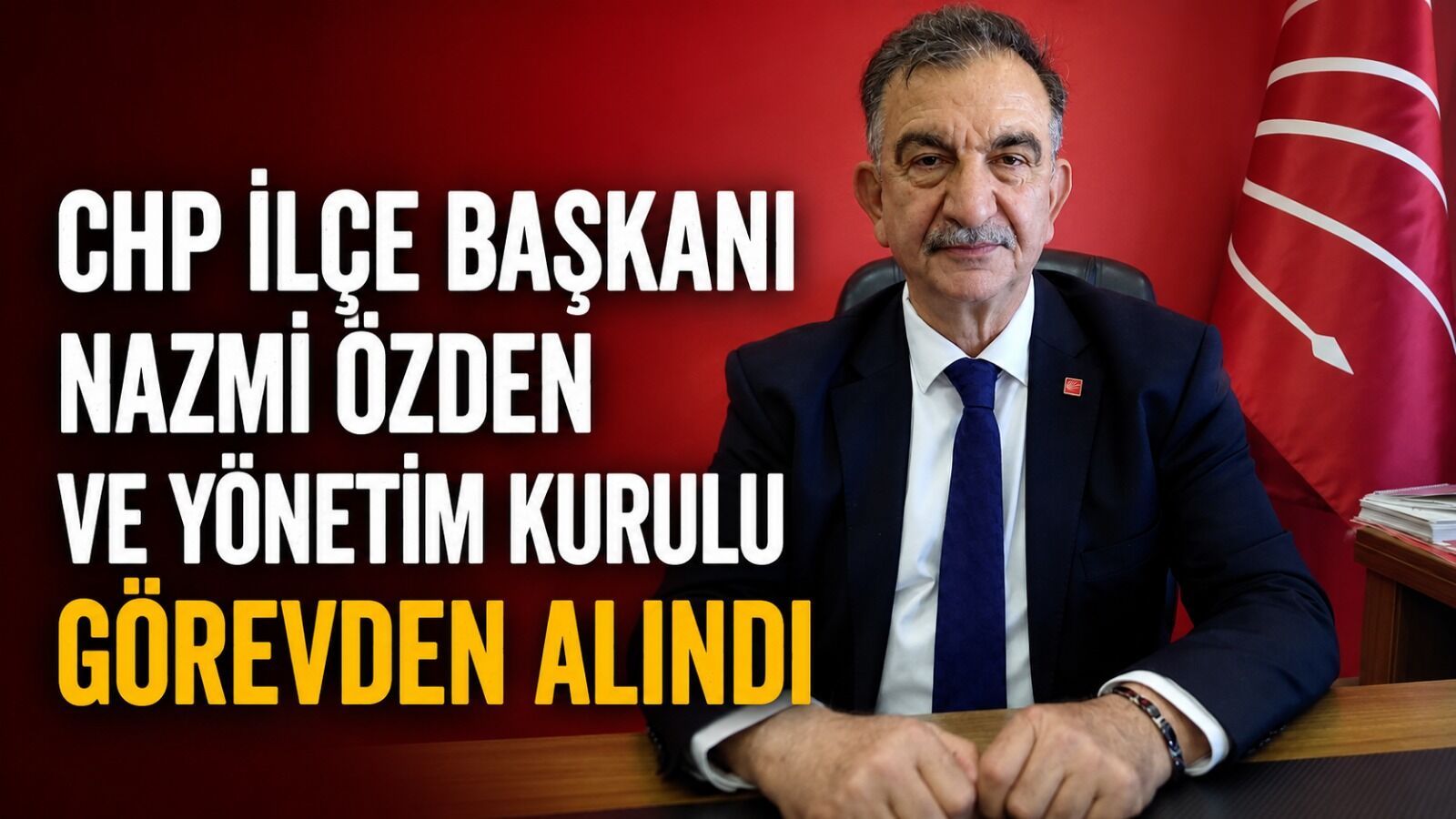 CHP Merkez İlçe Başkanı Nazmi Özden ve yönetim kurulu görevden alındı