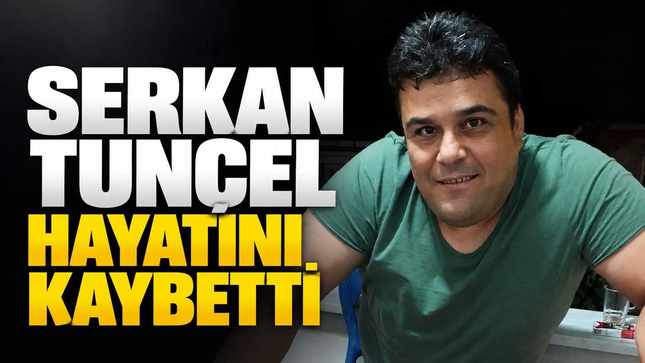 Serkan Tunçel hayatını kaybetti