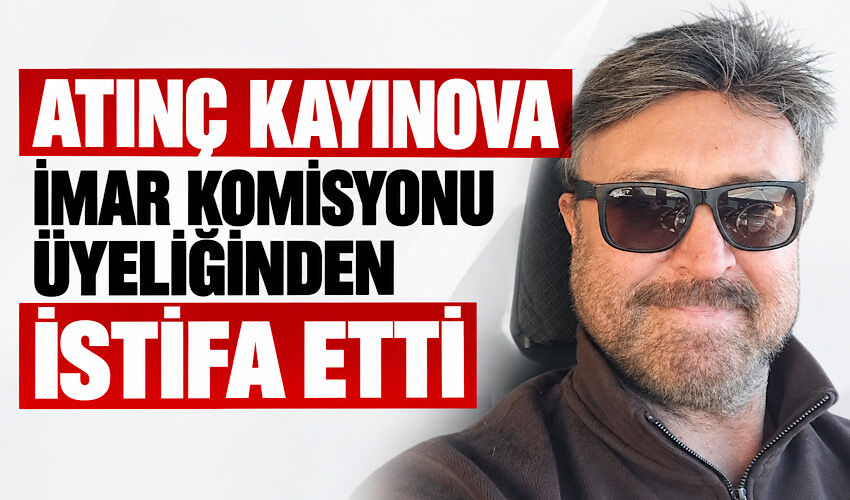 Atınç Kayınova İmar Komisyonu üyeliğinden istifa etti