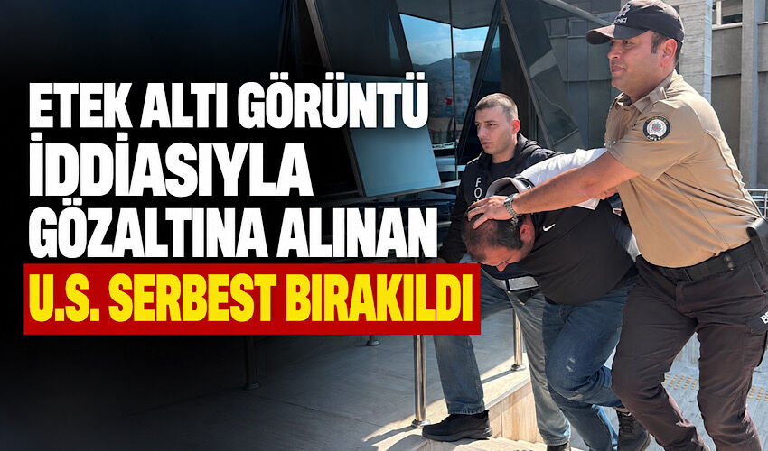 Etek altı görüntü iddiasıyla gözaltına alınan U.S. serbest bırakıldı