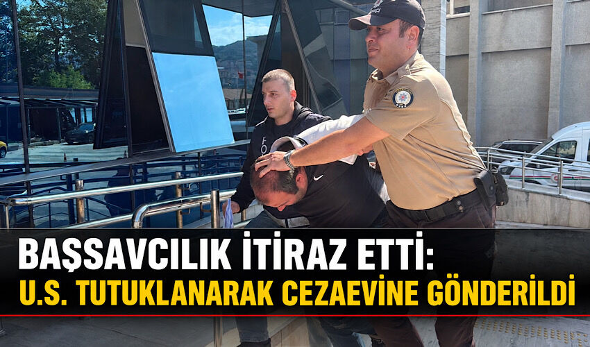 Başsavcılık itiraz etti: U.S. tutuklanarak cezaevine gönderildi