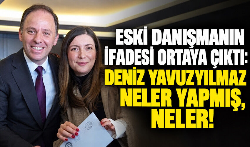 Eski danışmanın ifadesi ortaya çıktı: Deniz Yavuzyılmaz neler yapmış, neler!