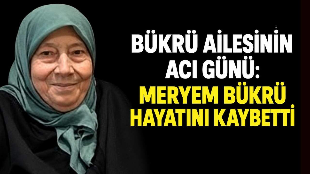 Bükrü ailesinin acı günü: Meryem Bükrü hayatını kaybetti