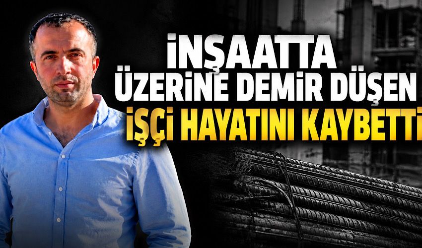 İnşaatta üzerine demir düşen işçi hayatını kaybetti