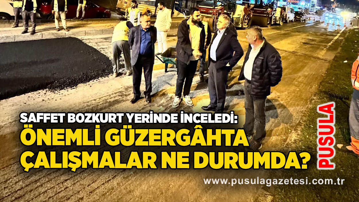 Saffet Bozkurt yerinde inceledi: Önemli güzergâhta çalışmalar ne durumda?
